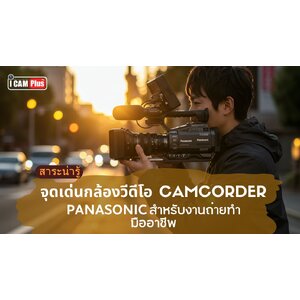 จุดเด่นกล้องวีดีโอ CAMCORDER PANASONIC สำหรับงานถ่ายทำมืออาชีพ